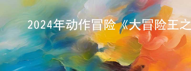 曾志坚发布2024年动作冒险《大冒险王之金丝玉盘》HD国语中字迅雷下载_电影天堂